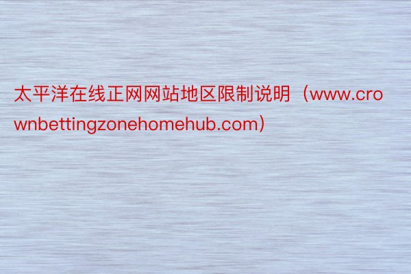 太平洋在线正网网站地区限制说明（www.crownbettingzonehomehub.com）