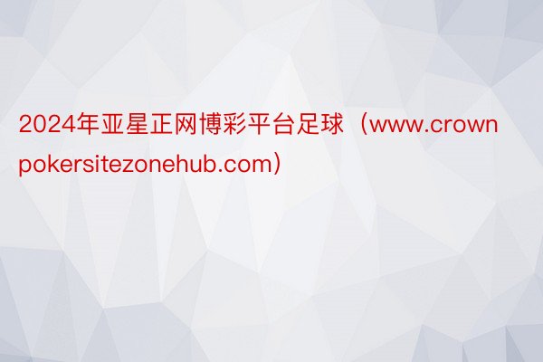 2024年亚星正网博彩平台足球（www.crownpokersitezonehub.com）