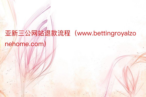 亚新三公网站退款流程（www.bettingroyalzonehome.com）