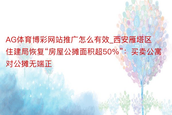 AG体育博彩网站推广怎么有效_西安雁塔区住建局恢复“房屋公摊面积超50%”：买卖公寓对公摊无端正