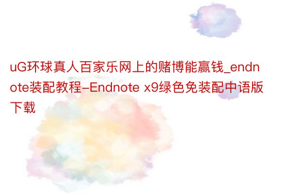 uG环球真人百家乐网上的赌博能赢钱_endnote装配教程-Endnote x9绿色免装配中语版下载