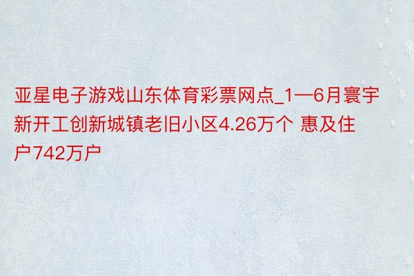 亚星电子游戏山东体育彩票网点_1—6月寰宇新开工创新城镇老旧小区4.26万个 惠及住户742万户