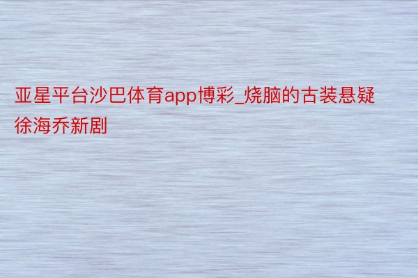 亚星平台沙巴体育app博彩_烧脑的古装悬疑‼️徐海乔新剧‼️