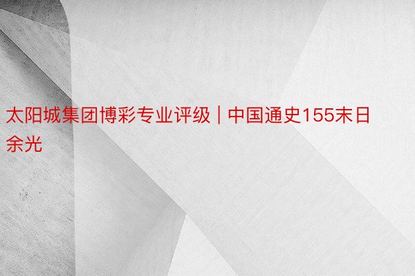 太阳城集团博彩专业评级 | 中国通史155末日余光