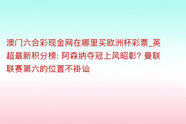 澳门六合彩现金网在哪里买欧洲杯彩票_英超最新积分榜: 阿森纳夺冠上风昭彰? 曼联联赛第六的位置不褂讪