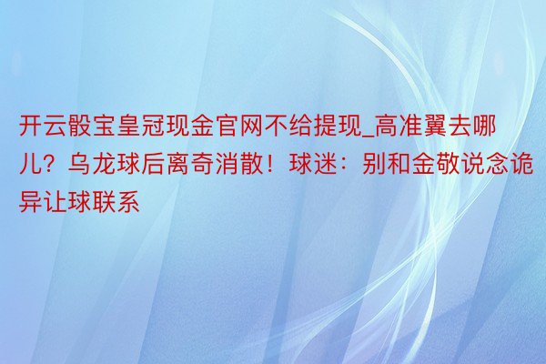 开云骰宝皇冠现金官网不给提现_高准翼去哪儿？乌龙球后离奇消散！球迷：别和金敬说念诡异让球联系