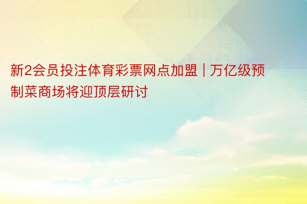 新2会员投注体育彩票网点加盟 | 万亿级预制菜商场将迎顶层研讨