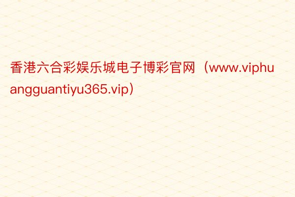 香港六合彩娱乐城电子博彩官网（www.viphuangguantiyu365.vip）