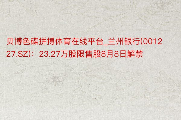 贝博色碟拼搏体育在线平台_兰州银行(001227.SZ)：23.27万股限售股8月8日解禁