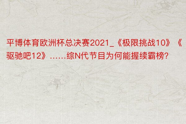 平博体育欧洲杯总决赛2021_《极限挑战10》《驱驰吧12》……综N代节目为何能握续霸榜？