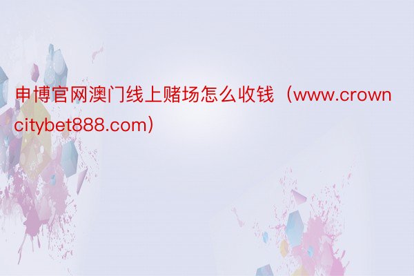 申博官网澳门线上赌场怎么收钱（www.crowncitybet888.com）