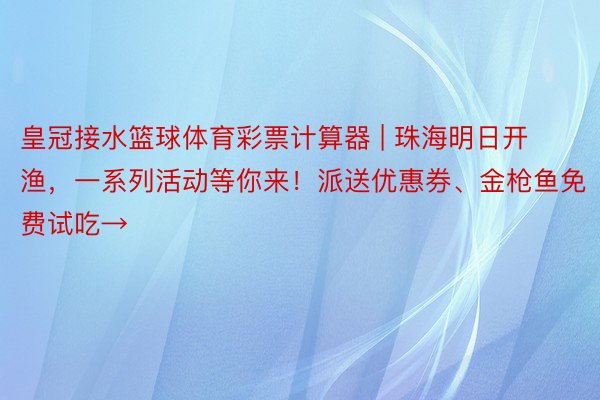 皇冠接水篮球体育彩票计算器 | 珠海明日开渔，一系列活动等你来！派送优惠券、金枪鱼免费试吃→