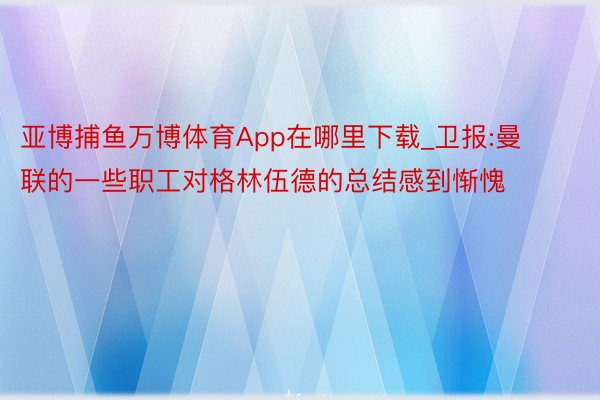 亚博捕鱼万博体育App在哪里下载_卫报:曼联的一些职工对格林伍德的总结感到惭愧