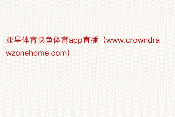 亚星体育快鱼体育app直播（www.crowndrawzonehome.com）