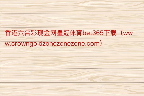 香港六合彩现金网皇冠体育bet365下载（www.crowngoldzonezonezone.com）