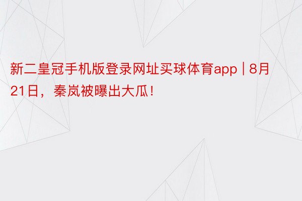 新二皇冠手机版登录网址买球体育app | 8月21日，秦岚被曝出大瓜！