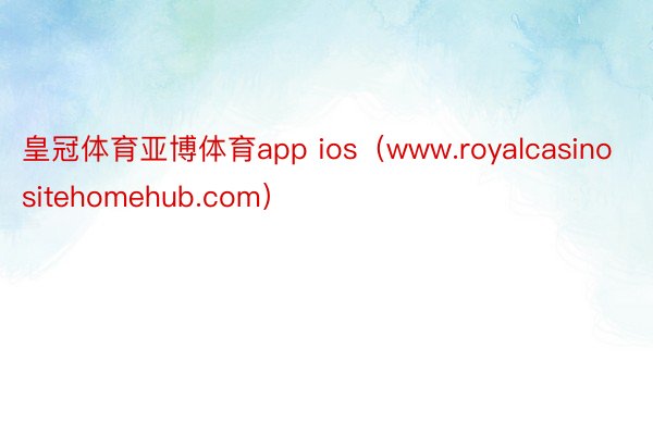 皇冠体育亚博体育app ios（www.royalcasinositehomehub.com）
