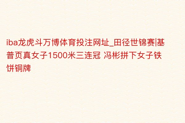 iba龙虎斗万博体育投注网址_田径世锦赛|基普页真女子1500米三连冠 冯彬拼下女子铁饼铜牌