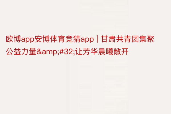 欧博app安博体育竞猜app | 甘肃共青团集聚公益力量&#32;让芳华晨曦敞开