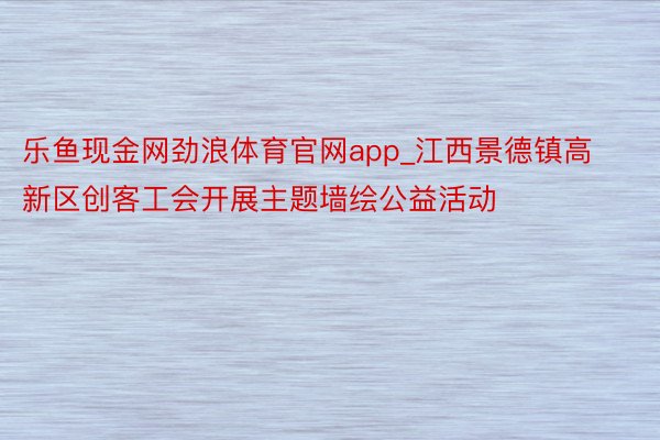 乐鱼现金网劲浪体育官网app_江西景德镇高新区创客工会开展主题墙绘公益活动