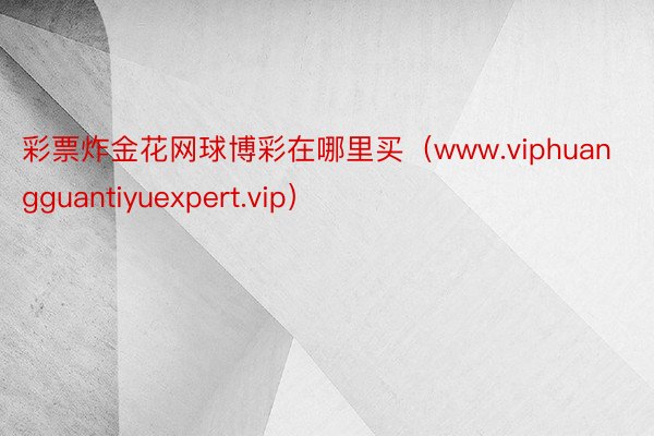 彩票炸金花网球博彩在哪里买（www.viphuangguantiyuexpert.vip）