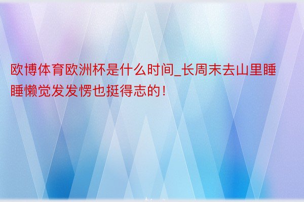 欧博体育欧洲杯是什么时间_长周末去山里睡睡懒觉发发愣也挺得志的！