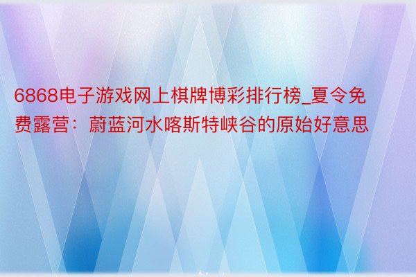 6868电子游戏网上棋牌博彩排行榜_夏令免费露营：蔚蓝河水喀斯特峡谷的原始好意思