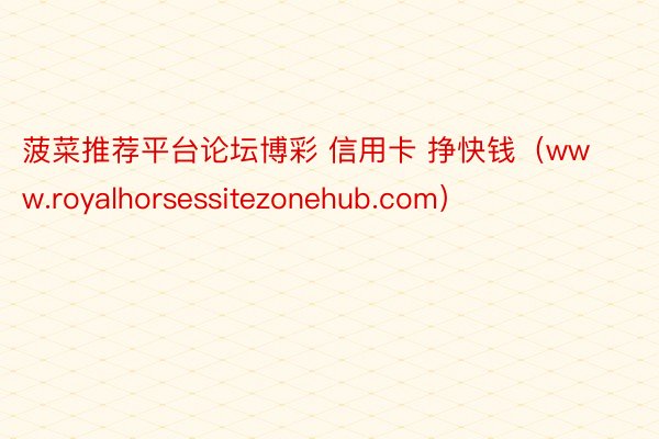 菠菜推荐平台论坛博彩 信用卡 挣快钱（www.royalhorsessitezonehub.com）