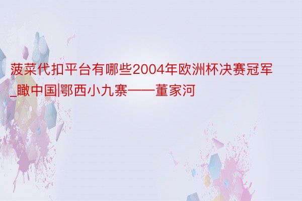 菠菜代扣平台有哪些2004年欧洲杯决赛冠军_瞰中国|鄂西小九寨——董家河