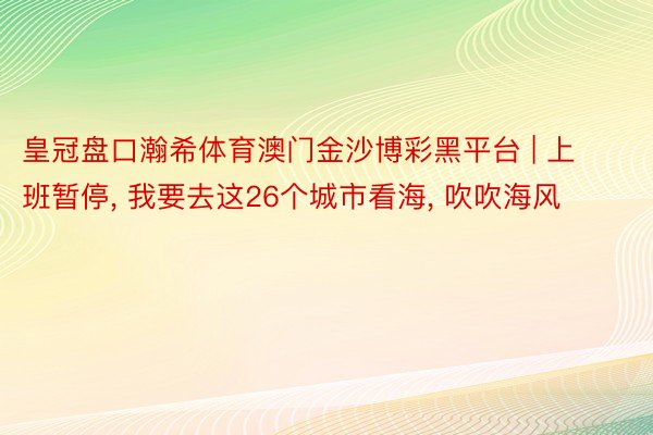 皇冠盘口瀚希体育澳门金沙博彩黑平台 | 上班暂停， 我要去这26个城市看海， 吹吹海风