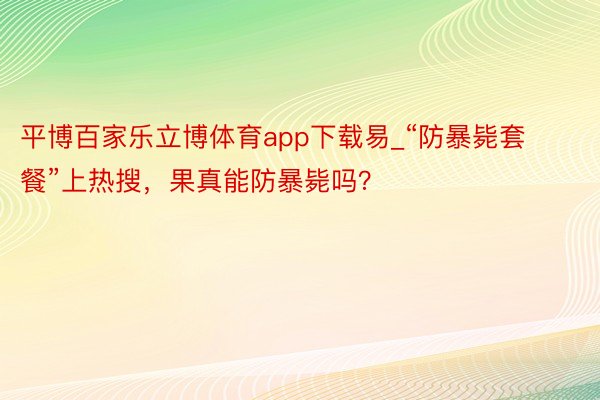 平博百家乐立博体育app下载易_“防暴毙套餐”上热搜，果真能防暴毙吗？