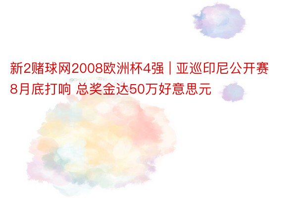 新2赌球网2008欧洲杯4强 | 亚巡印尼公开赛8月底打响 总奖金达50万好意思元