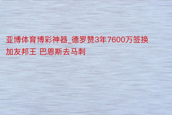 亚博体育博彩神器_德罗赞3年7600万签换加友邦王 巴恩斯去马刺