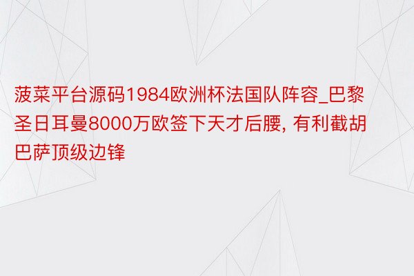 菠菜平台源码1984欧洲杯法国队阵容_巴黎圣日耳曼8000万欧签下天才后腰, 有利截胡巴萨顶级边锋