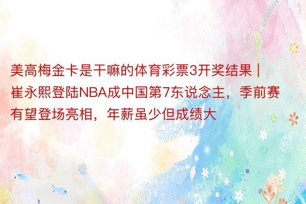 美高梅金卡是干嘛的体育彩票3开奖结果 | 崔永熙登陆NBA成中国第7东说念主，季前赛有望登场亮相，年薪虽少但成绩大