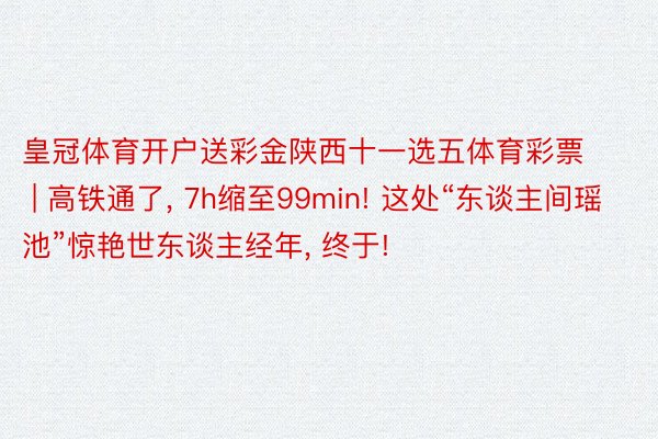 皇冠体育开户送彩金陕西十一选五体育彩票 | 高铁通了, 7h缩至99min! 这处“东谈主间瑶池”惊艳世东谈主经年, 终于!