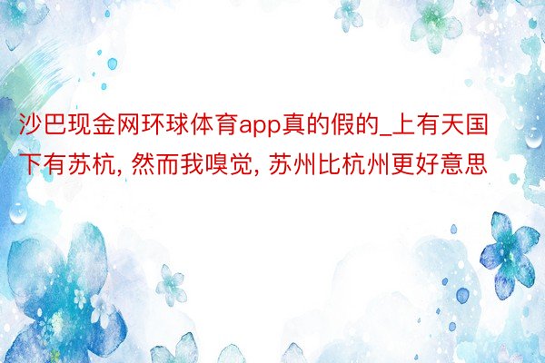 沙巴现金网环球体育app真的假的_上有天国下有苏杭, 然而我嗅觉, 苏州比杭州更好意思