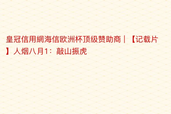 皇冠信用網海信欧洲杯顶级赞助商 | 【记载片】人烟八月1：敲山振虎