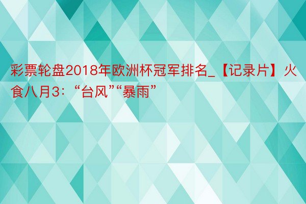 彩票轮盘2018年欧洲杯冠军排名_【记录片】火食八月3：“台风”“暴雨”