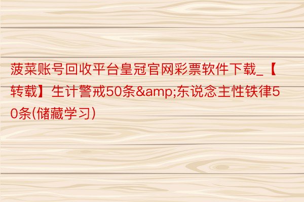 菠菜账号回收平台皇冠官网彩票软件下载_【转载】生计警戒50条&东说念主性铁律50条(储藏学习)