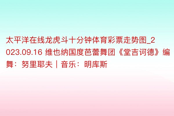 太平洋在线龙虎斗十分钟体育彩票走势图_2023.09.16 维也纳国度芭蕾舞团《堂吉诃德》编舞：努里耶夫｜音乐：明库斯