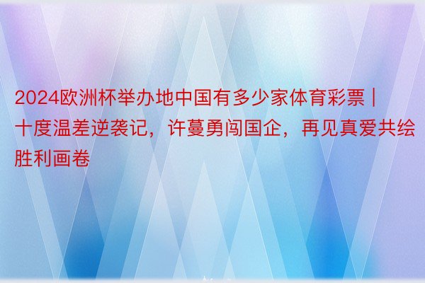 2024欧洲杯举办地中国有多少家体育彩票 | 十度温差逆袭记，许蔓勇闯国企，再见真爱共绘胜利画卷