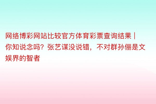 网络博彩网站比较官方体育彩票查询结果 | 你知说念吗？张艺谋没说错，不对群孙俪是文娱界的智者