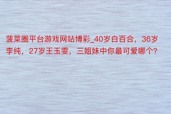 菠菜圈平台游戏网站博彩_40岁白百合，36岁李纯，27岁王玉雯，三姐妹中你最可爱哪个？