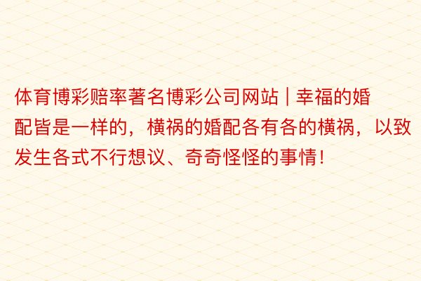 体育博彩赔率著名博彩公司网站 | 幸福的婚配皆是一样的，横祸的婚配各有各的横祸，以致发生各式不行想议、奇奇怪怪的事情！