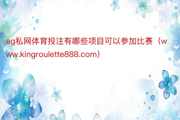 ag私网体育投注有哪些项目可以参加比赛（www.kingroulette888.com）