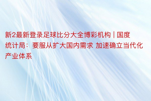 新2最新登录足球比分大全博彩机构 | 国度统计局：要服从扩大国内需求 加速确立当代化产业体系