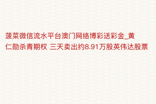 菠菜微信流水平台澳门网络博彩送彩金_黄仁勋杀青期权 三天卖出约8.91万股英伟达股票