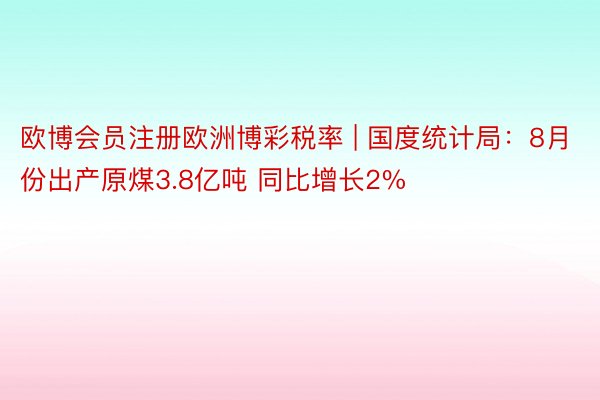 欧博会员注册欧洲博彩税率 | 国度统计局：8月份出产原煤3.8亿吨 同比增长2%