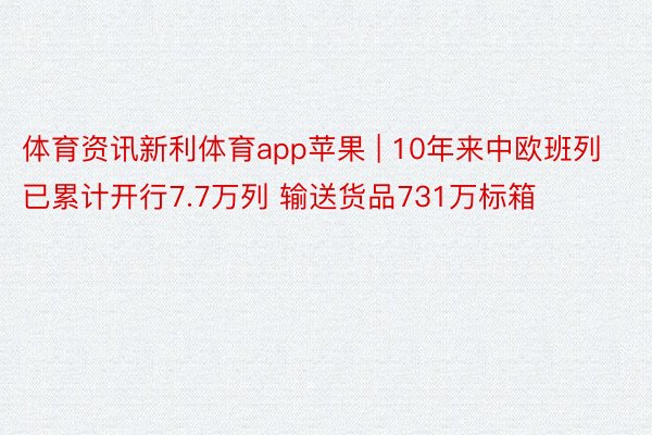 体育资讯新利体育app苹果 | 10年来中欧班列已累计开行7.7万列 输送货品731万标箱